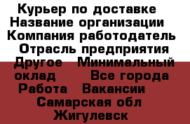 Курьер по доставке › Название организации ­ Компания-работодатель › Отрасль предприятия ­ Другое › Минимальный оклад ­ 1 - Все города Работа » Вакансии   . Самарская обл.,Жигулевск г.